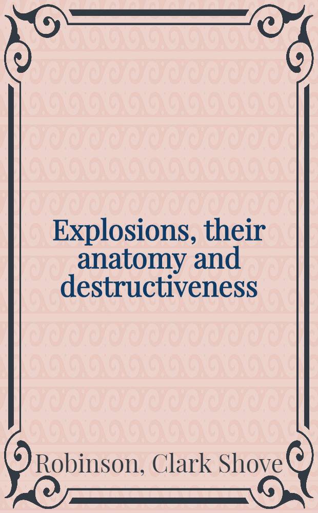 Explosions, their anatomy and destructiveness : By Clark Shove Robinson ..