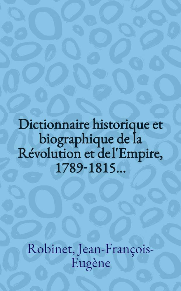 Dictionnaire historique et biographique de la Révolution et de l'Empire, 1789-1815 ... : 1-2