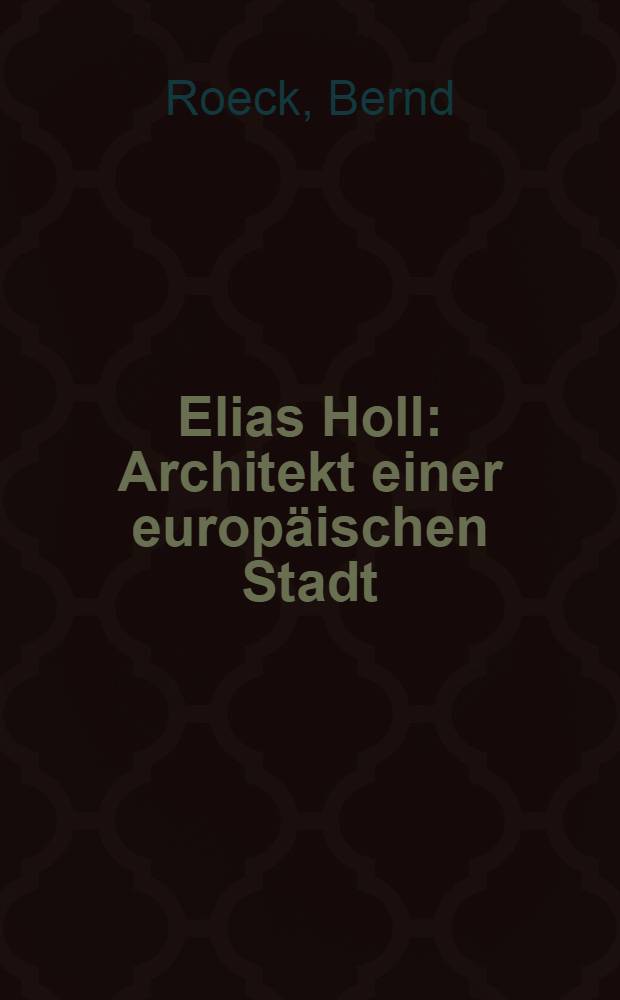 Elias Holl : Architekt einer europäischen Stadt
