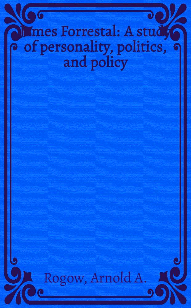 James Forrestal : A study of personality, politics, and policy