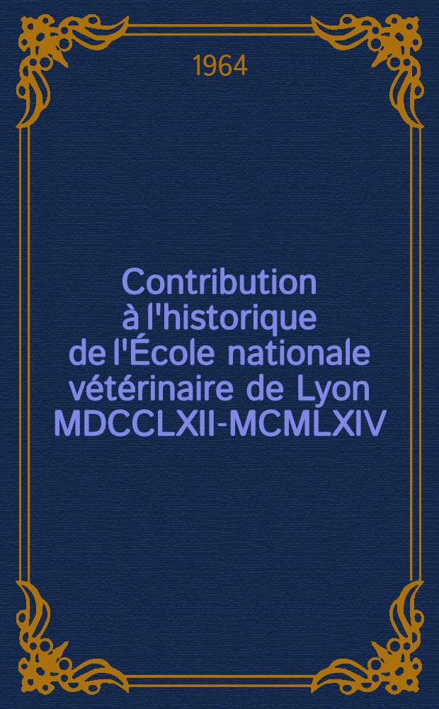 Contribution à l'historique de l'École nationale vétérinaire de Lyon MDCCLXII-MCMLXIV : Thèse ..