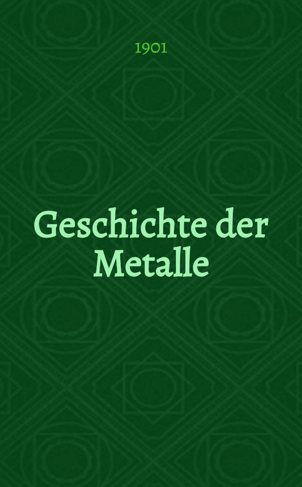 Geschichte der Metalle : Vom Verein zur Beförderung des Gewerbfleisses mit dem ersten Tornow-Preise gekrönte Preisschrift