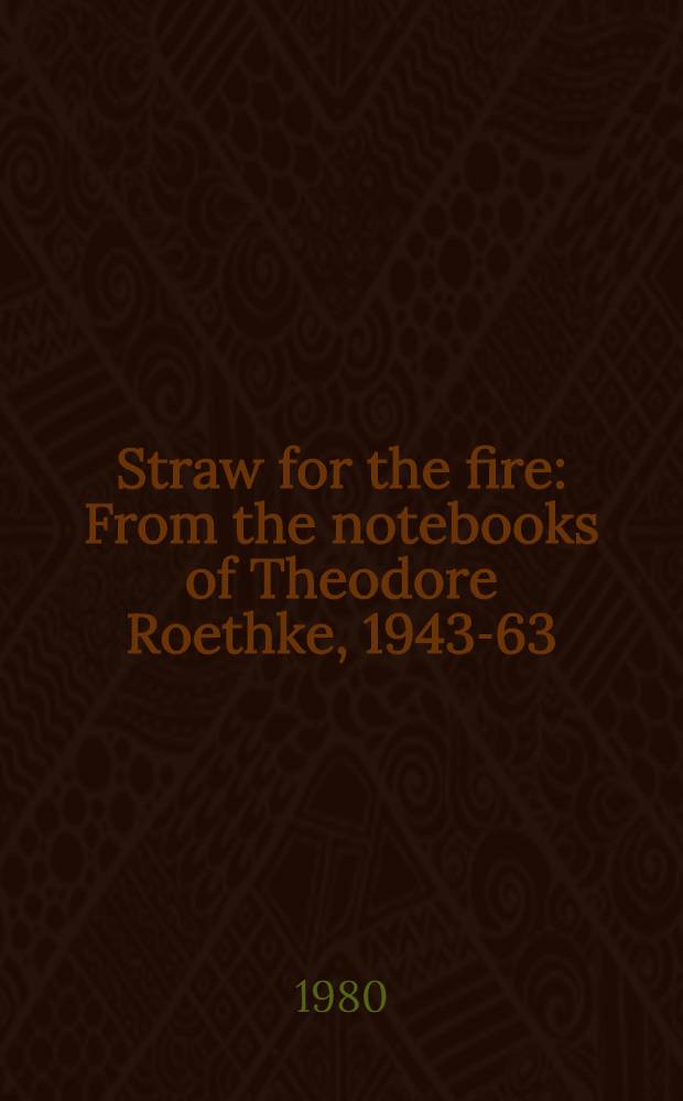 Straw for the fire : From the notebooks of Theodore Roethke, 1943-63