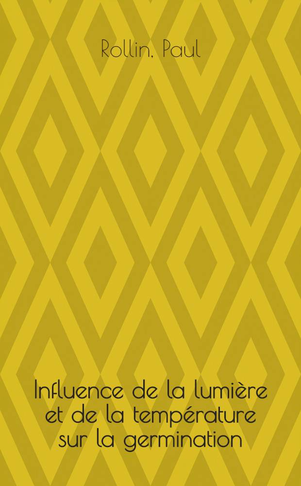 Influence de la lumière et de la température sur la germination: 1-re thèse; Propositions données par la Faculté: 2-e thèse: Thèses présentées à ... l'Univ. de Paris ... / par Paul Rollin