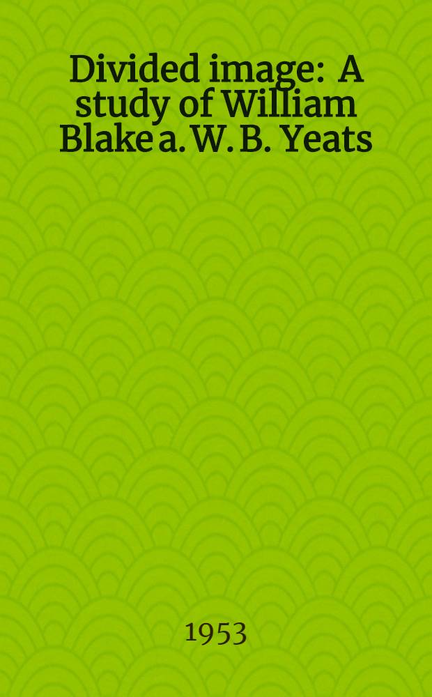 Divided image : A study of William Blake a. W. B. Yeats