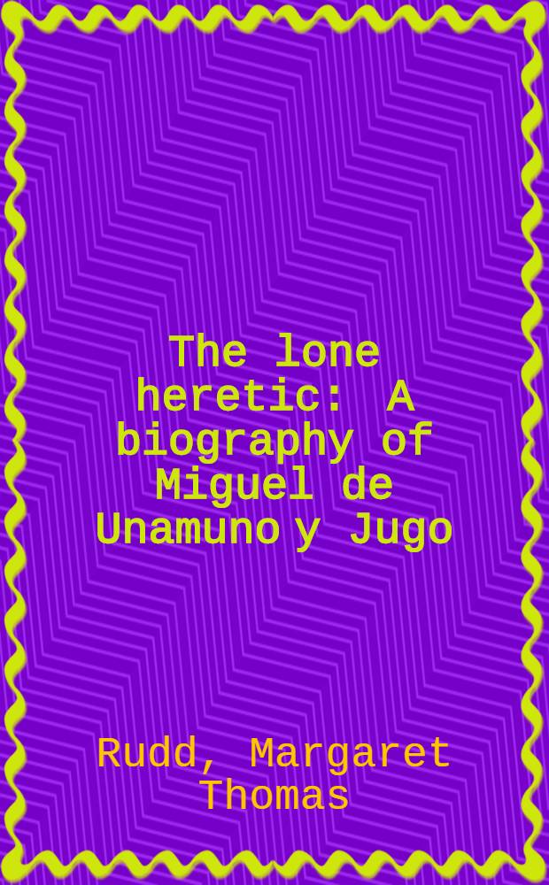 The lone heretic : A biography of Miguel de Unamuno y Jugo
