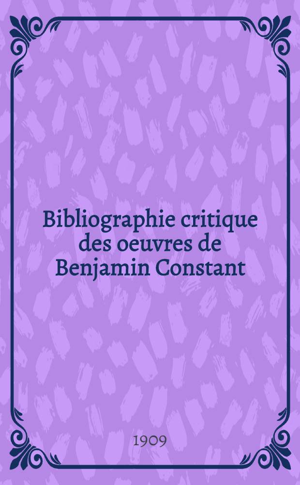 ... Bibliographie critique des oeuvres de Benjamin Constant : Avec documents inédits et fac-simile