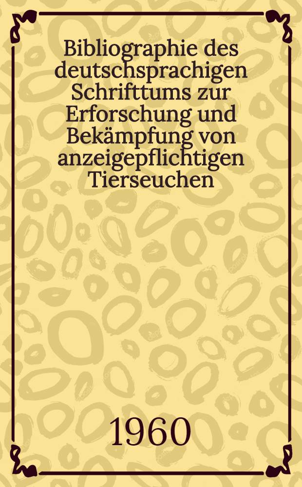 Bibliographie des deutschsprachigen Schrifttums zur Erforschung und Bekämpfung von anzeigepflichtigen Tierseuchen : Eine Zusammenstellung der von 1935 - 1956 erschienenen Monographien, Dissertationen und Zeitschriftenaufsätze