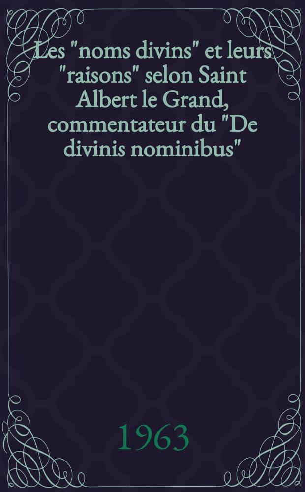 Les "noms divins" et leurs "raisons" selon Saint Albert le Grand, commentateur du "De divinis nominibus" : Thèse principale ..