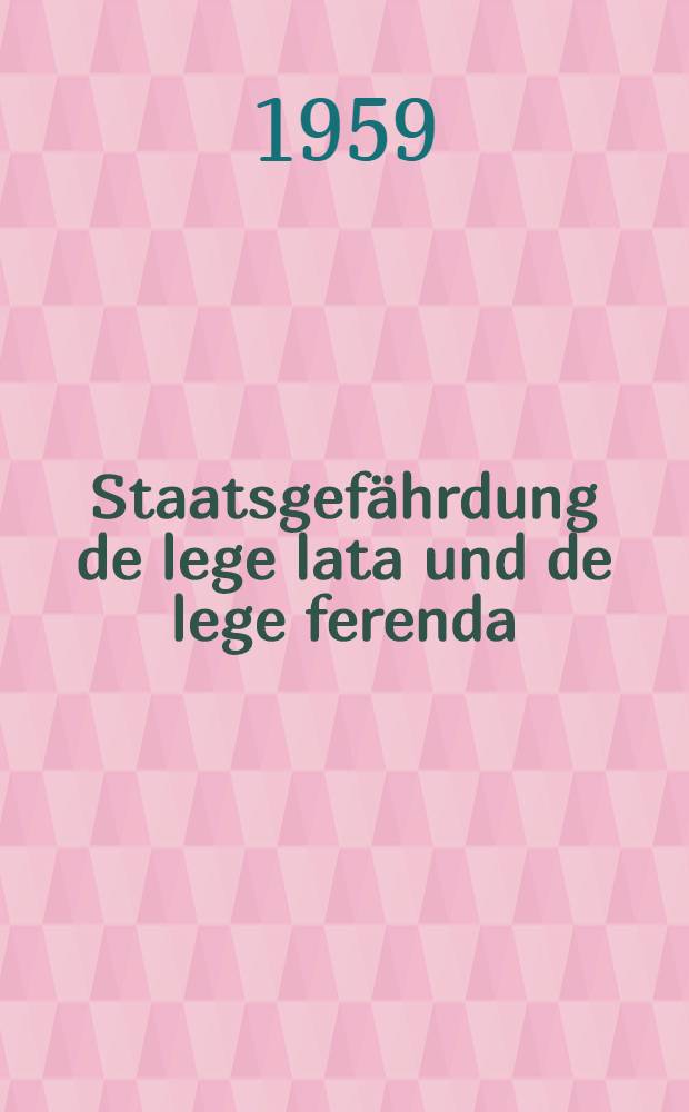Staatsgefährdung de lege lata und de lege ferenda : Inaug.-Diss. zur Erlangung der Doktorwürde einer Hohen Rechtswiss. Fakultät der Univ. Köln