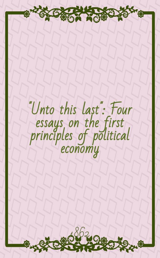 "Unto this last" : Four essays on the first principles of political economy