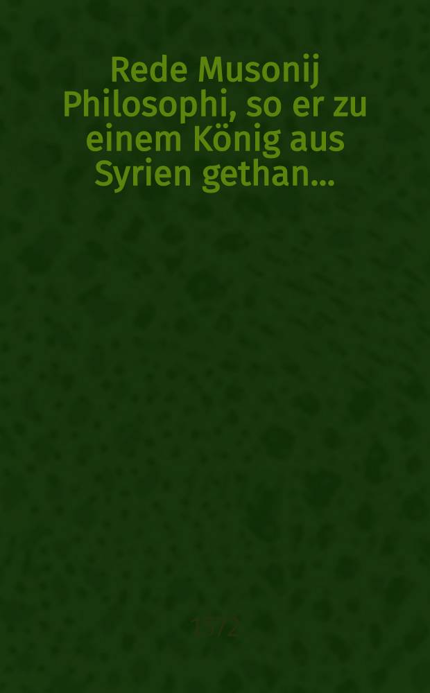... Rede Musonij Philosophi, so er zu einem K&ouml;nig aus Syrien gethan ...
