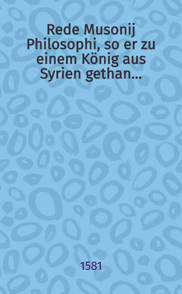 ... Rede Musonij Philosophi, so er zu einem König aus Syrien gethan ...