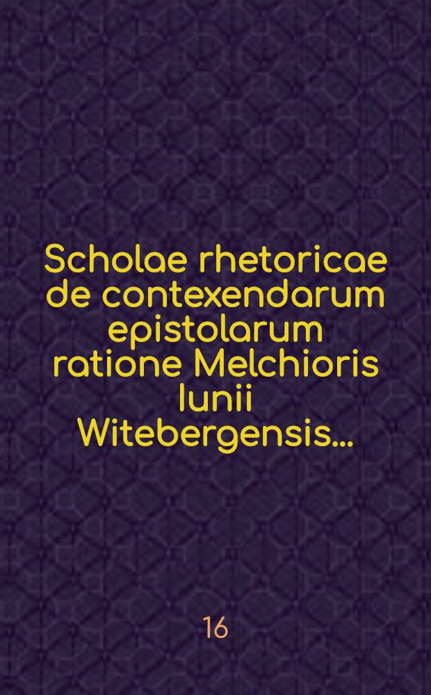 Scholae rhetoricae de contexendarum epistolarum ratione Melchioris Iunii Witebergensis ...; Typis nunc denuo mandatae et ab auctore recognitae, exemplisque auctae epistolarum Demosthensis, Æschinis, Isocratis & quae ad Atticum à Cicerone scriptae