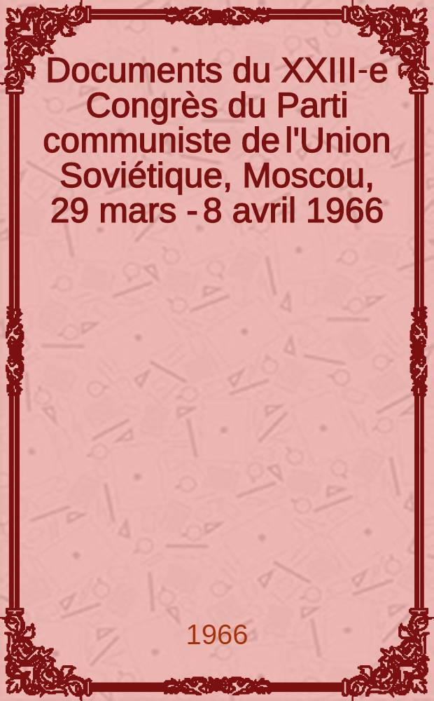 [Documents du] XXIII-e Congrès du Parti communiste de l'Union Soviétique, [Moscou, 29 mars - 8 avril 1966]