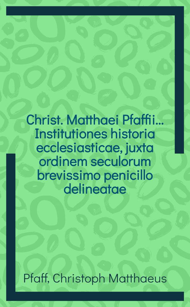 Christ. Matthaei Pfaffii ... Institutiones historia ecclesiasticae, juxta ordinem seculorum brevissimo penicillo delineatae