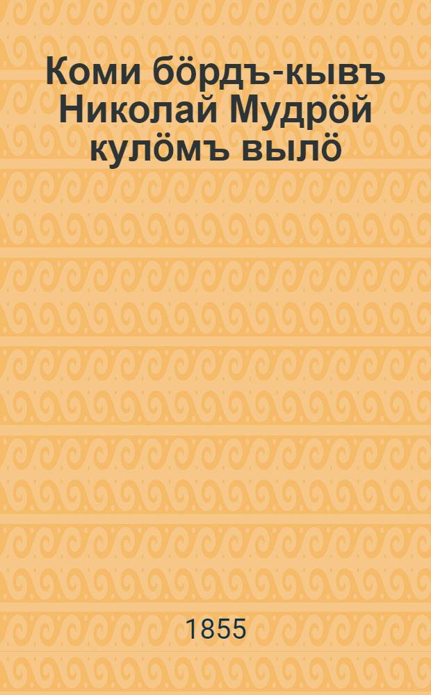 Коми бöрдъ-кывъ Николай Мудрöй кулöмъ вылö = Зырянское слезное слово на кончину Николая Мудрого : (Буквальный подстроч. пер.)