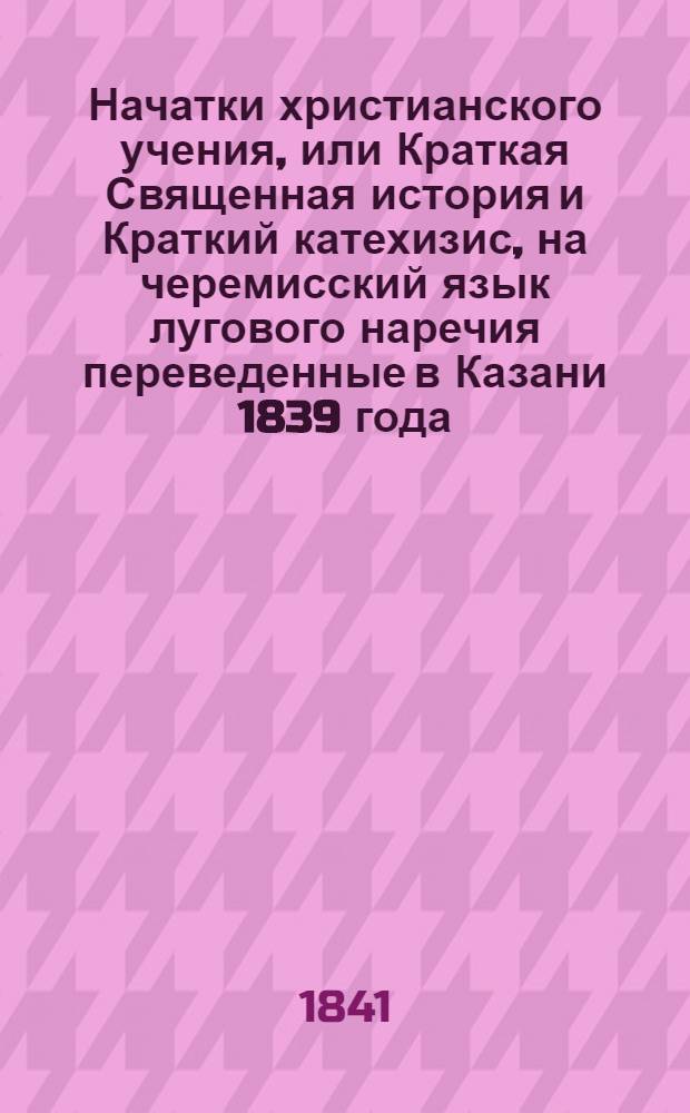 Начатки христианского учения, или Краткая Священная история и Краткий катехизис, на черемисский язык лугового наречия переведенные в Казани 1839 года