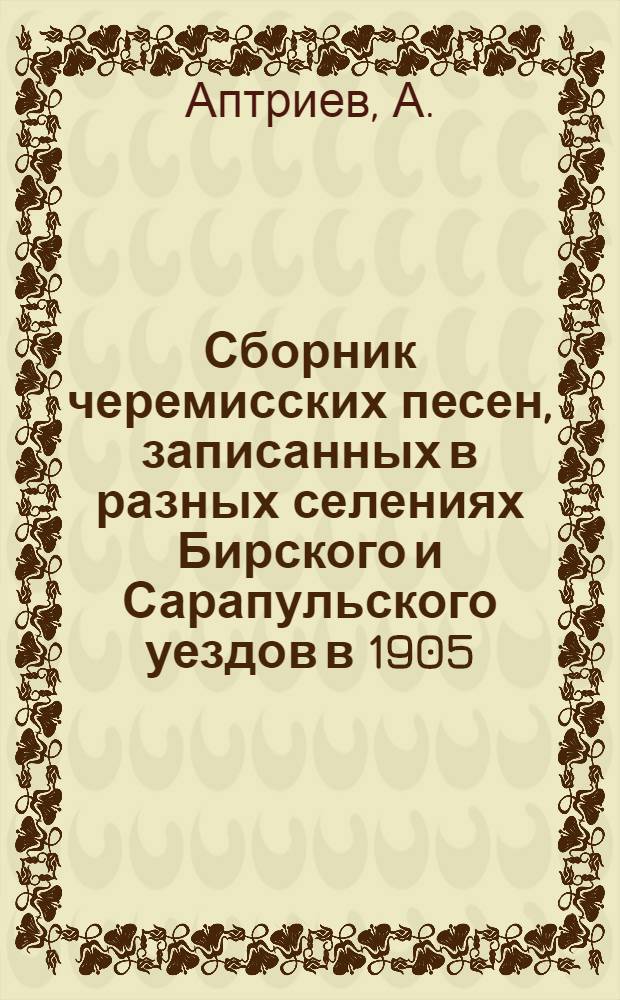 Сборник черемисских песен, записанных в разных селениях Бирского и Сарапульского уездов в 1905 - 1907 годах