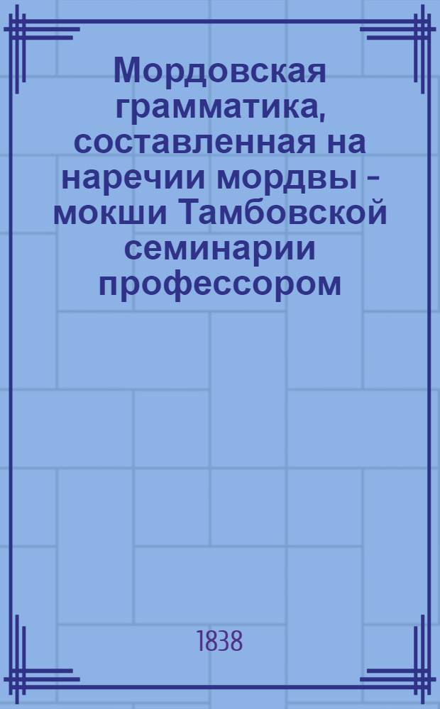 Мордовская грамматика, составленная на наречии мордвы - мокши Тамбовской семинарии профессором, магистром Павлом Орнатовым