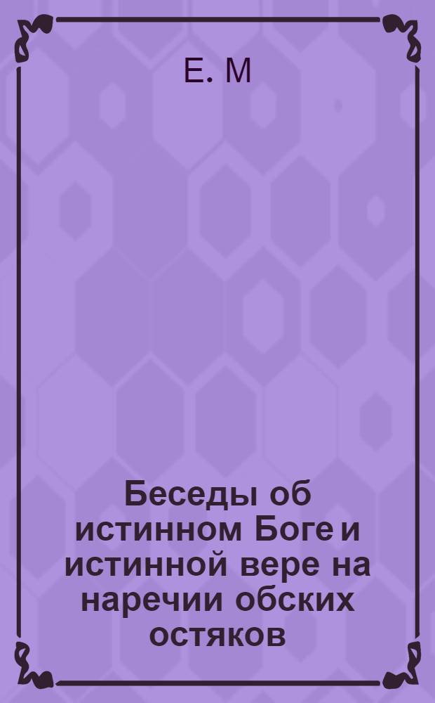Беседы об истинном Боге и истинной вере на наречии обских остяков : Пер. с алт. яз.