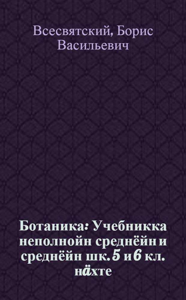 Ботаника : Учебникка неполнойн среднёйн и среднёйн шк. 5 и 6 кл. нäхте = Ботаника