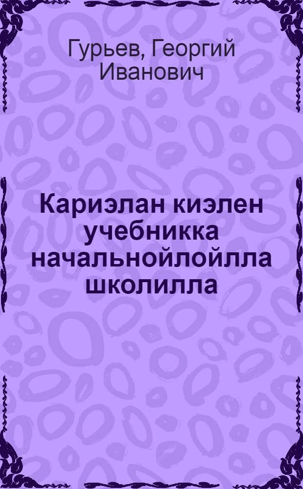 Кариэлан киэлен учебникка начальнойлойлла школилла : Ч. 1. 1 и 2 классат : Грамматикакка и огейн кирьютанда = Учебник карельского языка для начальной школы