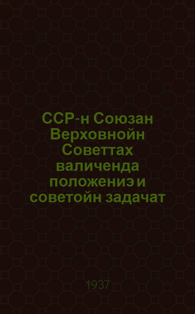 ССР-н Союзан Верховнойн Советтах валиченда положениэ и советойн задачат = Положение о выборах в Верховный Совет Союза ССР и задачи советов