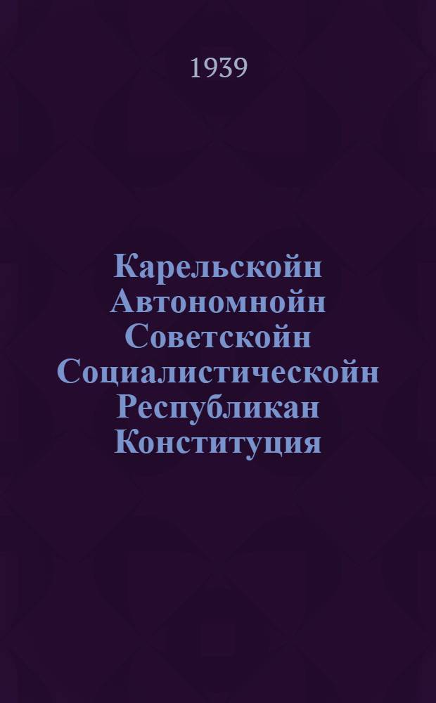 Карельскойн Автономнойн Советскойн Социалистическойн Республикан Конституция (основной закона) : Утверди Чрезвычайной XI Всекарельской совиэтойн съезда июня куун 17 пäйвäнä 1937 вуодена Издайчех Карельскойн АССР-н Верховнойн Совиэтан I и II сессиёйн луаиттулойн муутоксиэн и дополнениёйн кэ = Конституция(основной закон) Карельской Автономной Советской Социалистической Республики