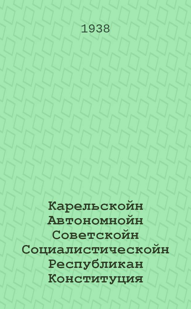 Карельскойн Автономнойн Советскойн Социалистическойн Республикан Конституция (основной закон) = Конституция (основной закон) Карельской Автономной Советской Социалистической Республики