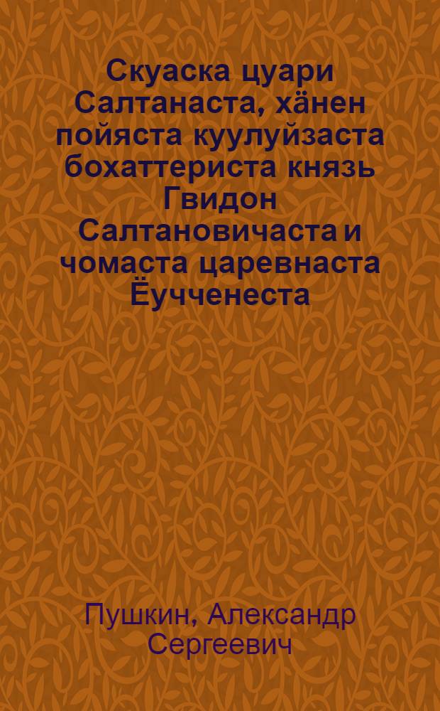 Скуаска цуари Салтанаста, хäнен пойяста куулуйзаста бохаттериста князь Гвидон Салтановичаста и чомаста царевнаста Ёучченеста = Сказка о царе Салтане, о сыне его славным и могучем богатыре князе Гвидоне Салтановиче и о прекрасной царевне Лебеди