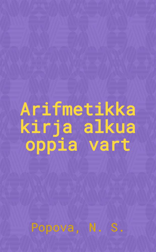 Arifmetikka kirja alkua oppia vart : 1 osa : Ensimän oppi vuus = Учебник арифметики для начальной школы
