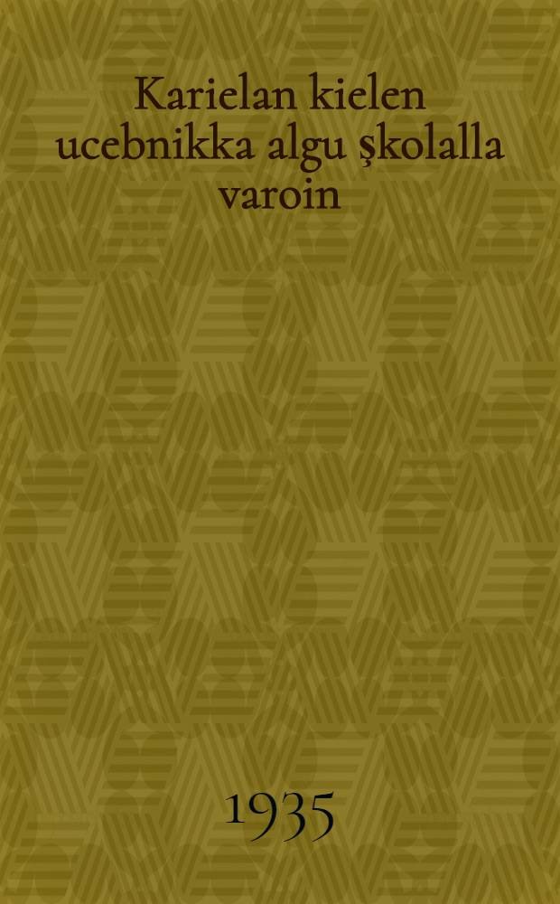 Karielan kielen ucebnikka algu şkolalla varoin : Ч. 1 : 1-lla ja 2-lla klassoilla varoin : Gramatikka i oigie kirjutanda = Учебник карельского языка
