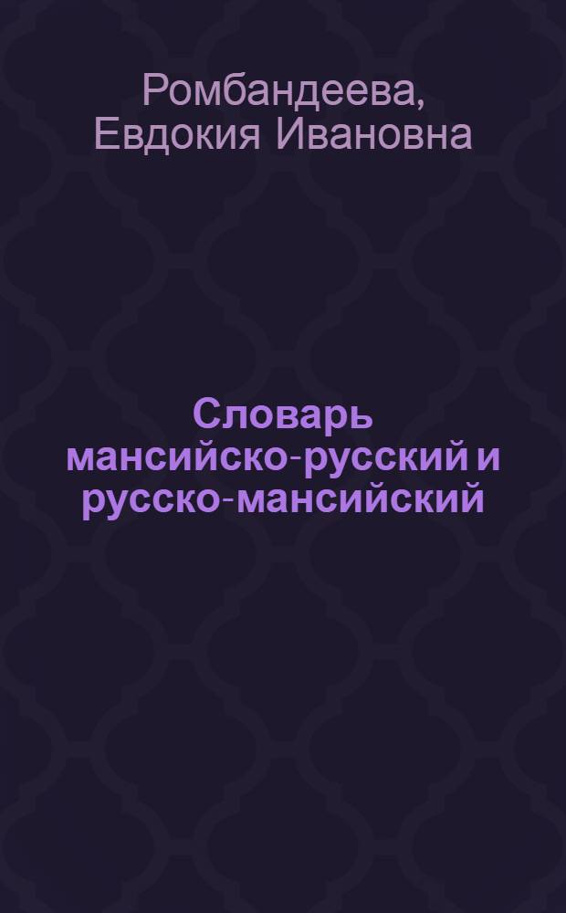 Словарь мансийско-русский и русско-мансийский : Ок. 4 000 слов : Пособие для учащихся нач. шк