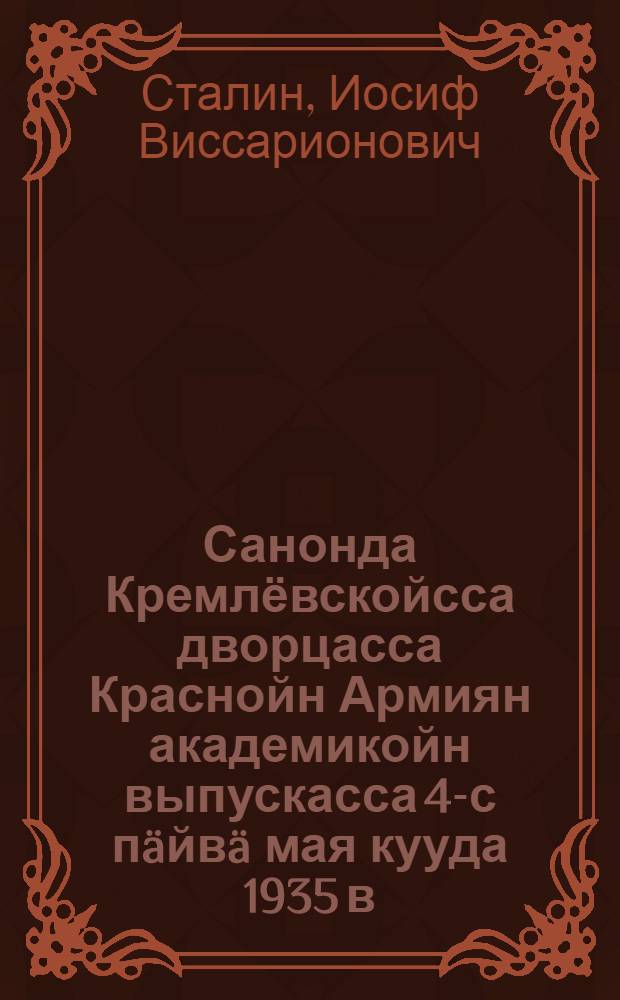 Санонда Кремлёвскойсса дворцасса Краснойн Армиян академикойн выпускасса 4-с п&auml;йв&auml; мая кууда 1935 в. = Речь в Кремлевском дворце на выпуске академиков Красной Армии 4 мая 1935 г.