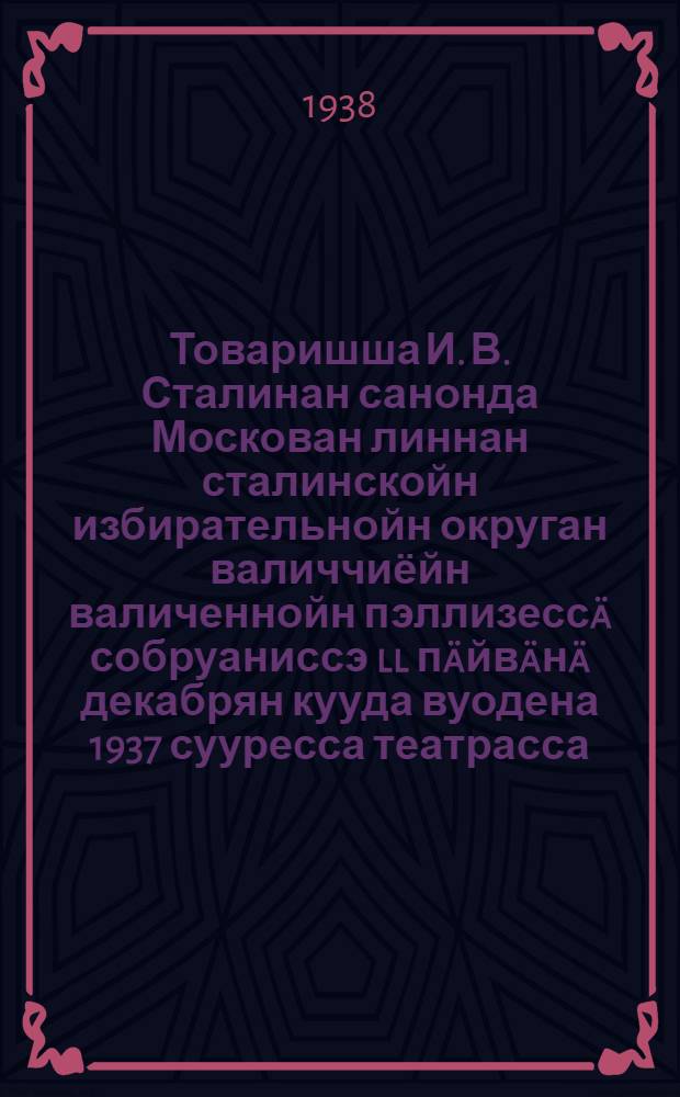 Товаришша И. В. Сталинан санонда Москован линнан сталинскойн избирательнойн округан валиччиёйн валиченнойн пэллизесс&auml; собруаниссэ ll п&auml;йв&auml;н&auml; декабрян кууда вуодена 1937 сууресса театрасса = Речь на предвыборном собрании избирателей сталинского избирательного округа гор. Москвы ll декабря 1937 года в Большом театре