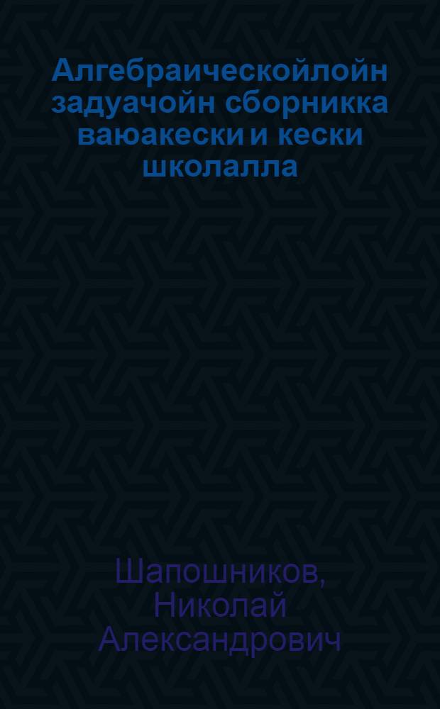 Алгебраическойлойн задуачойн сборникка ваюакески и кески школалла : Ч. 1. 6, 7 и 8 классойлла = Сборник алгебраических задач для неполной средней и средней школы