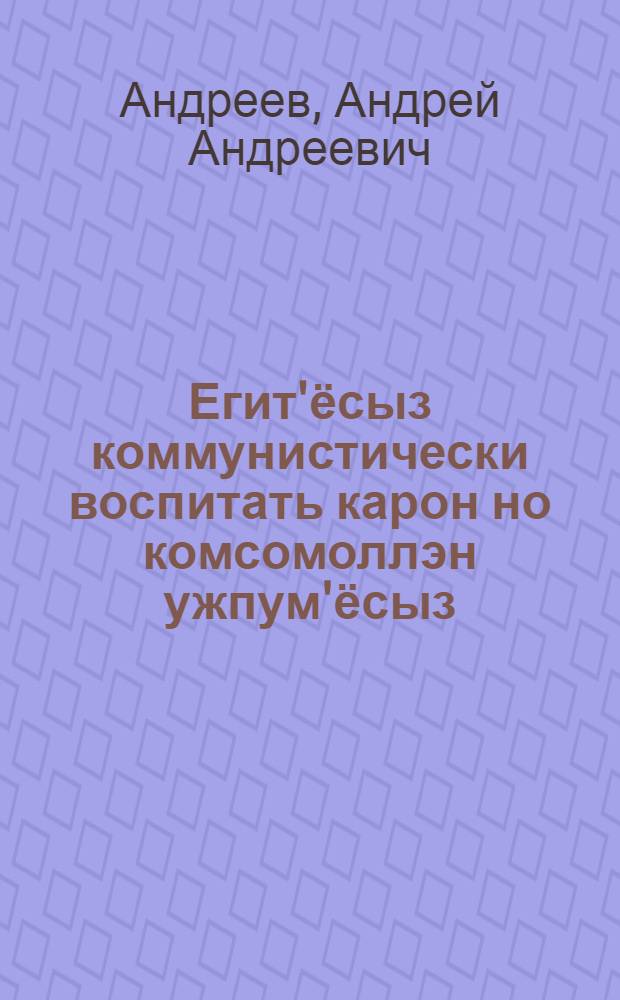 Егит'ёсыз коммунистически воспитать карон но комсомоллэн ужпум'ёсыз : 1936 арын 15 апреле ВЛКСМ-лэн X-ти| с'ездаз верамез = Коммунистическое воспитание молодежи и задачи комсомола