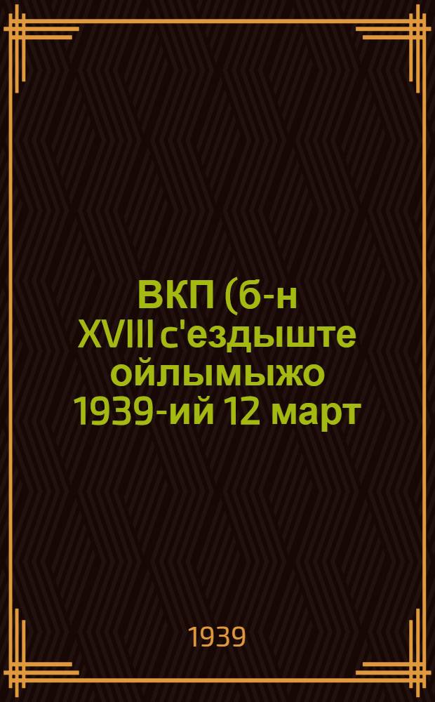 ВКП(б)- н XVIII c'ездыште ойлымыжо 1939-ий 12 март = Речь на XVIII съезде ВКП(б) 12 марта 1939г.