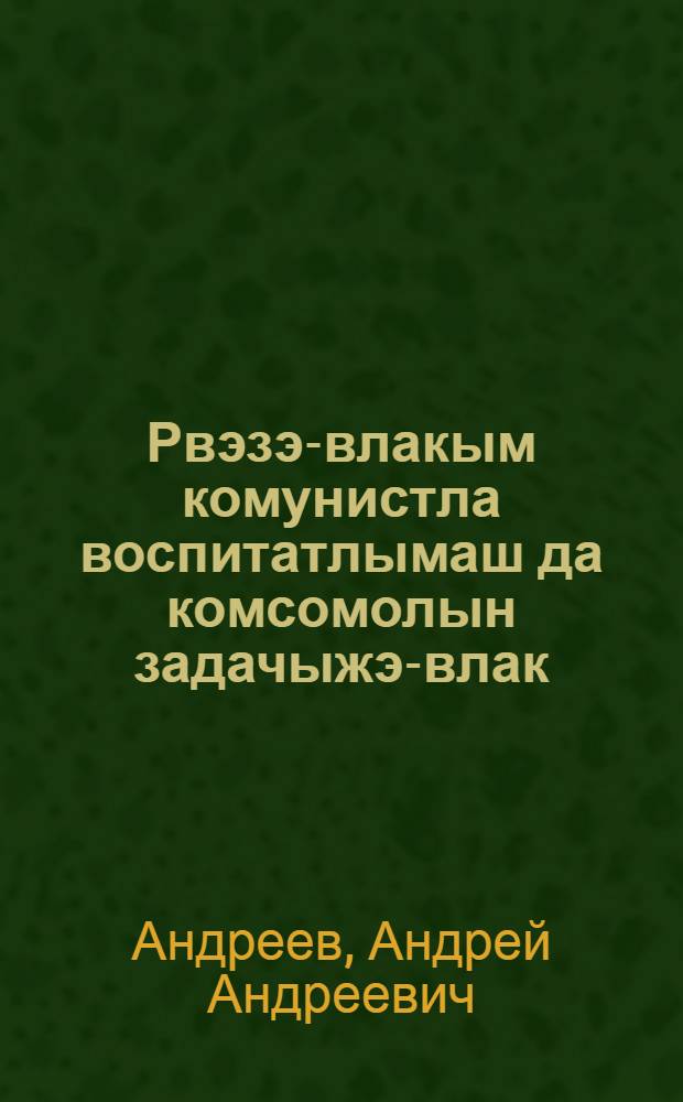 Рвэзэ-влакым комунистла воспитатлымаш да комсомолын задачыжэ-влак : ВЛКСМ 10 сйэздыштэ 1936 ий 15 апрэльыштэ ойлымыжо = Коммунистическое воспитание молодежи и задачи комсомола