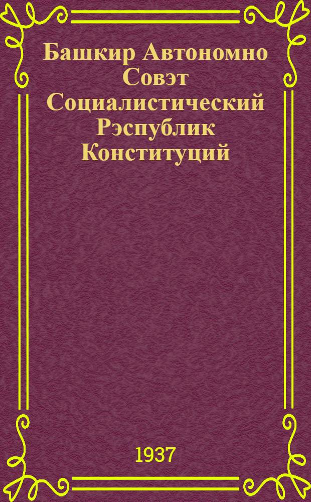 Башкир Автономно Совэт Социалистический Рэспублик Конституций (ту|н закон) = Конституция ( Основной закон) Башкирской Автономной Советской Социалистической Республики