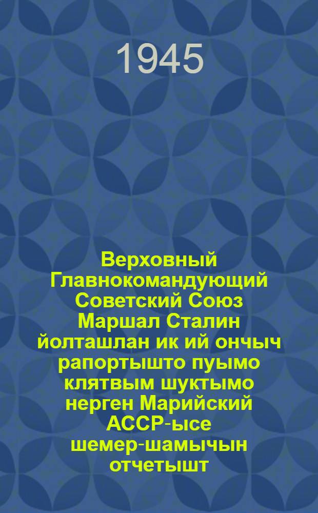 Верховный Главнокомандующий Советский Союз Маршал Сталин йолташлан ик ий ончыч рапортышто пуымо клятвым шуктымо нерген Марийский АССР-ысе шемер-шамычын отчетышт = Верховному Главнокомандующему Маршалу Советского Союза товарищу Сталину отчет трудящихся Марийской АССР о выполнении клятвы, данной в рапорте год тому назад