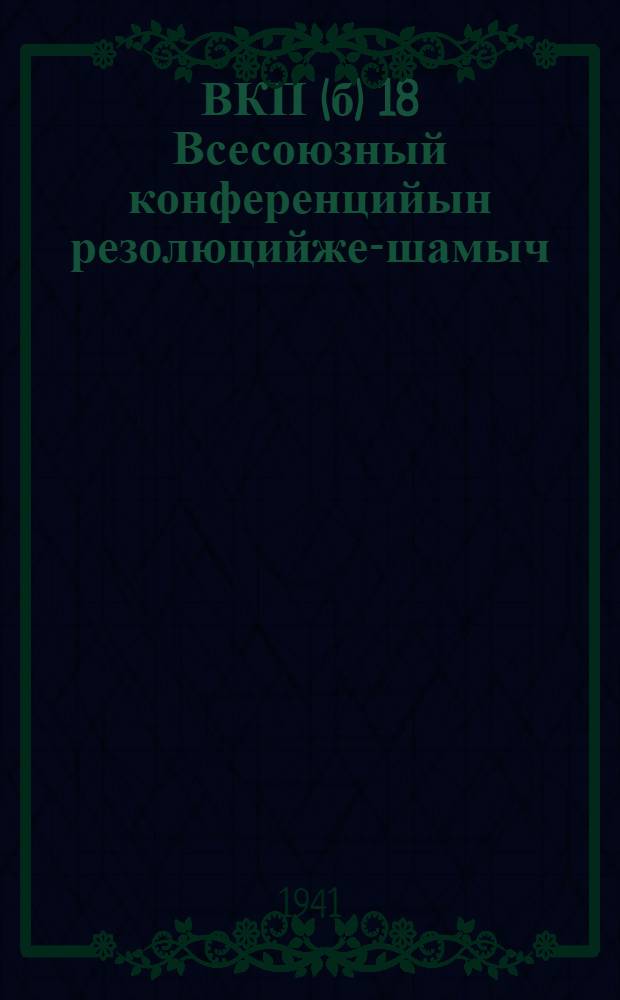 ВКП(б) 18 Всесоюзный конференцийын резолюцийже-шамыч : 15-20 февраль 1941 ий = Резолюции 18 Всесоюзной конференции ВКП(б)