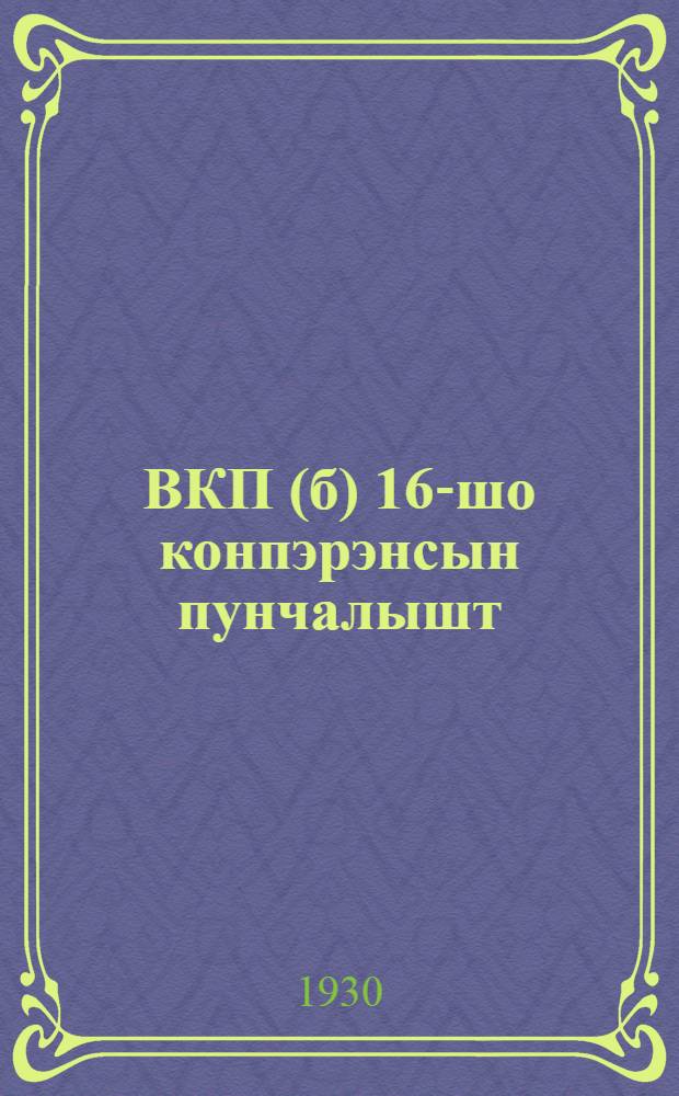ВКП(б) 16-шо конпэрэнсын пунчалышт = Резолюции и постановления 16 партконференции