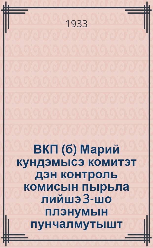 ВКП(б) Марий кундэмысэ комитэт дэн контроль комисын пырьла лийшэ 3-шо плэнумын пунчалмутышт : (1932-ий, 18-шэ декабр) = Резолюции и постановления 3-го объединенного Пленума Марийского ОК И ОКК ВКП(б)
