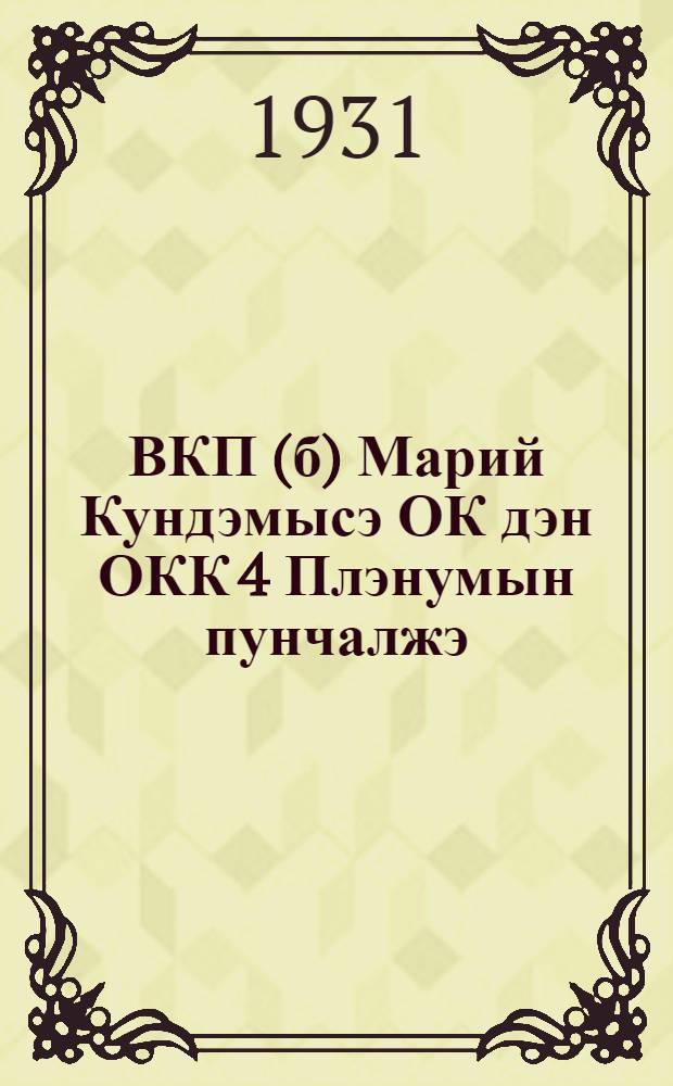 ВКП(б) Марий Кундэмысэ ОК дэн ОКК 4 Плэнумын пунчалжэ : (1931 ий,26-30 ийунь) = Резолюции 4 объединенного Пленума Марийского ОК и ОКК ВКП(б)