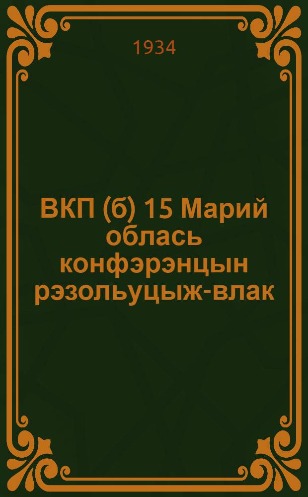 ВКП(б) 15 Марий облась конфэрэнцын рэзольуцыж-влак : (1934 ий 6-12 йанвар) = Резолюции 15 марийской областной партконференции