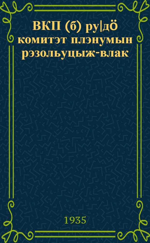 ВКП(б) ру|дö комитэт плэнумын рэзольуцыж-влак : 1935-ий 7 ийунь = Резолюции пленума ЦК ВКП(б)