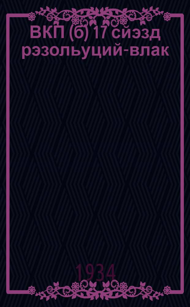 ВКП(б) 17 сйэзд рэзольуций-влак : (1934-ий 26 йанварь - 10 фэвраль) = Резолюции 17 съезда ВКП(б)