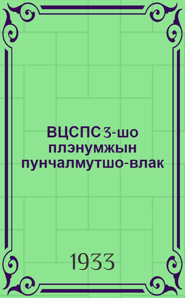 ВЦСПС 3-шо плэнумжын пунчалмутшо-влак : (1933 ии 25-29 ийунь) = Резолюция 3 пленума ВЦСПС